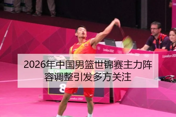 2026年中国男篮世锦赛主力阵容调整引发多方关注